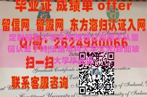 定制福岛大学文凭|现在公司都不认留信认证了吗|法国本科大学文凭|新加坡大学毕业证